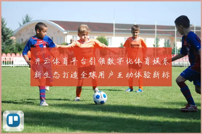 开云体育平台引领数字化体育娱乐新生态打造全球用户互动体验新标杆