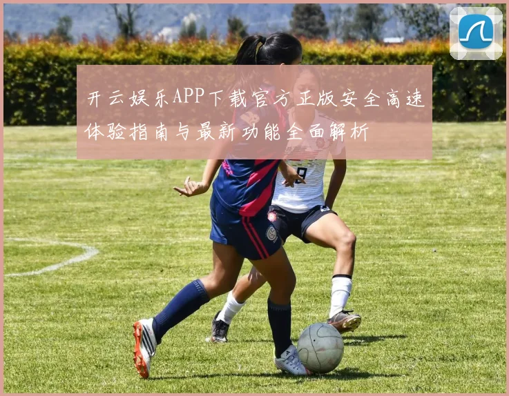 开云娱乐APP下载官方正版安全高速体验指南与最新功能全面解析