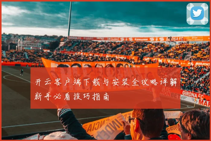 开云客户端下载与安装全攻略详解新手必看技巧指南