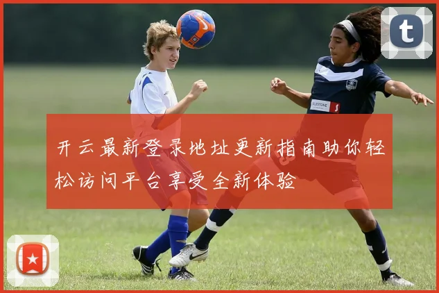 开云最新登录地址更新指南助你轻松访问平台享受全新体验