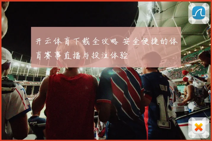 开云体育下载全攻略 安全便捷的体育赛事直播与投注体验
