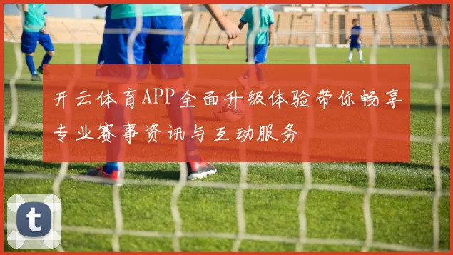 开云体育APP全面升级体验带你畅享专业赛事资讯与互动服务