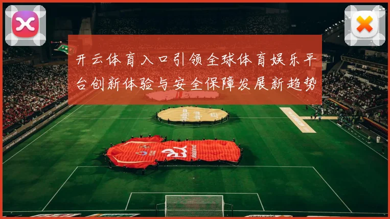 开云体育入口引领全球体育娱乐平台创新体验与安全保障发展新趋势