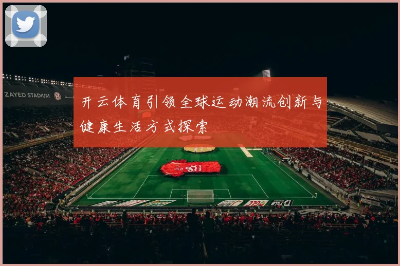 开云体育引领全球运动潮流创新与健康生活方式探索