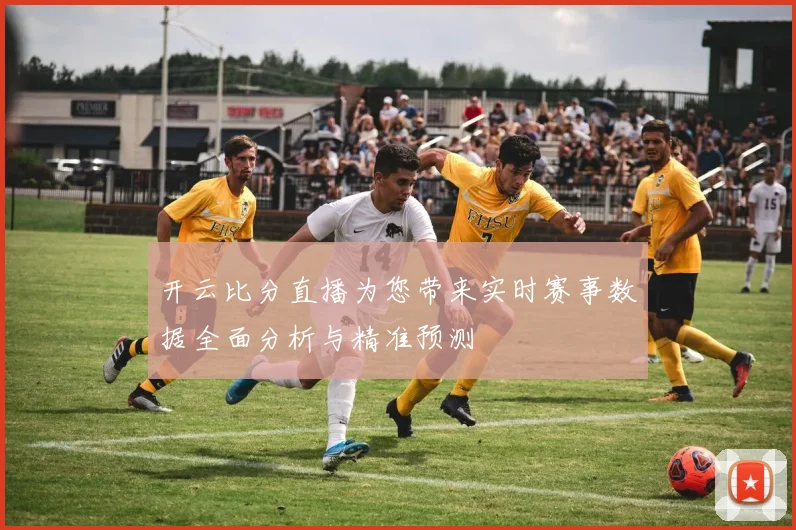 开云比分直播为您带来实时赛事数据全面分析与精准预测